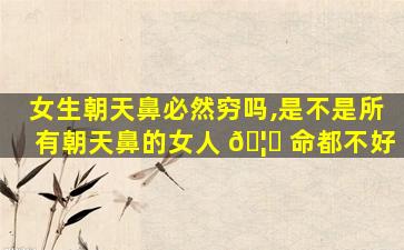 女生朝天鼻必然穷吗,是不是所有朝天鼻的女人 🦁 命都不好